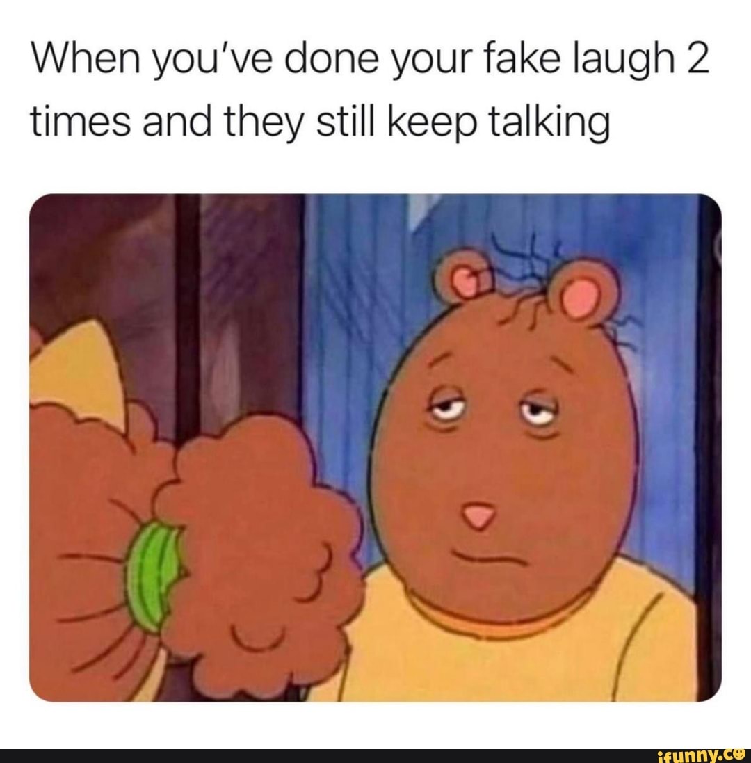 When you've done your fake laugh 2 times and they still keep talking