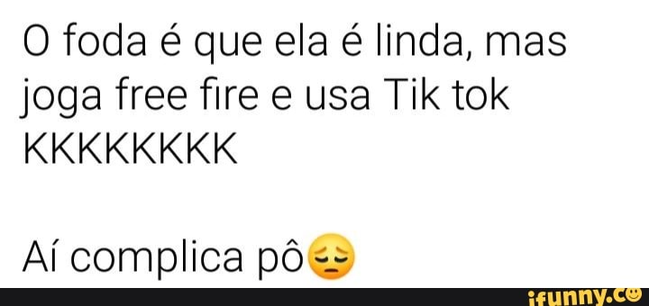 O foda é que ela é linda, mas
joga free fire e usa Tik tok
Aí complica pôss