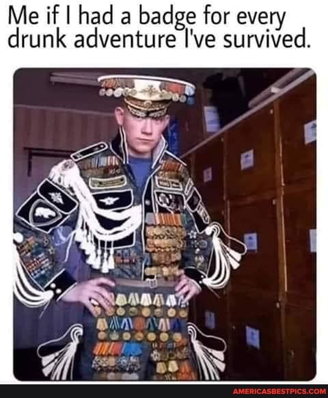 Me if I had a badge for every drunk adventure I've survived.