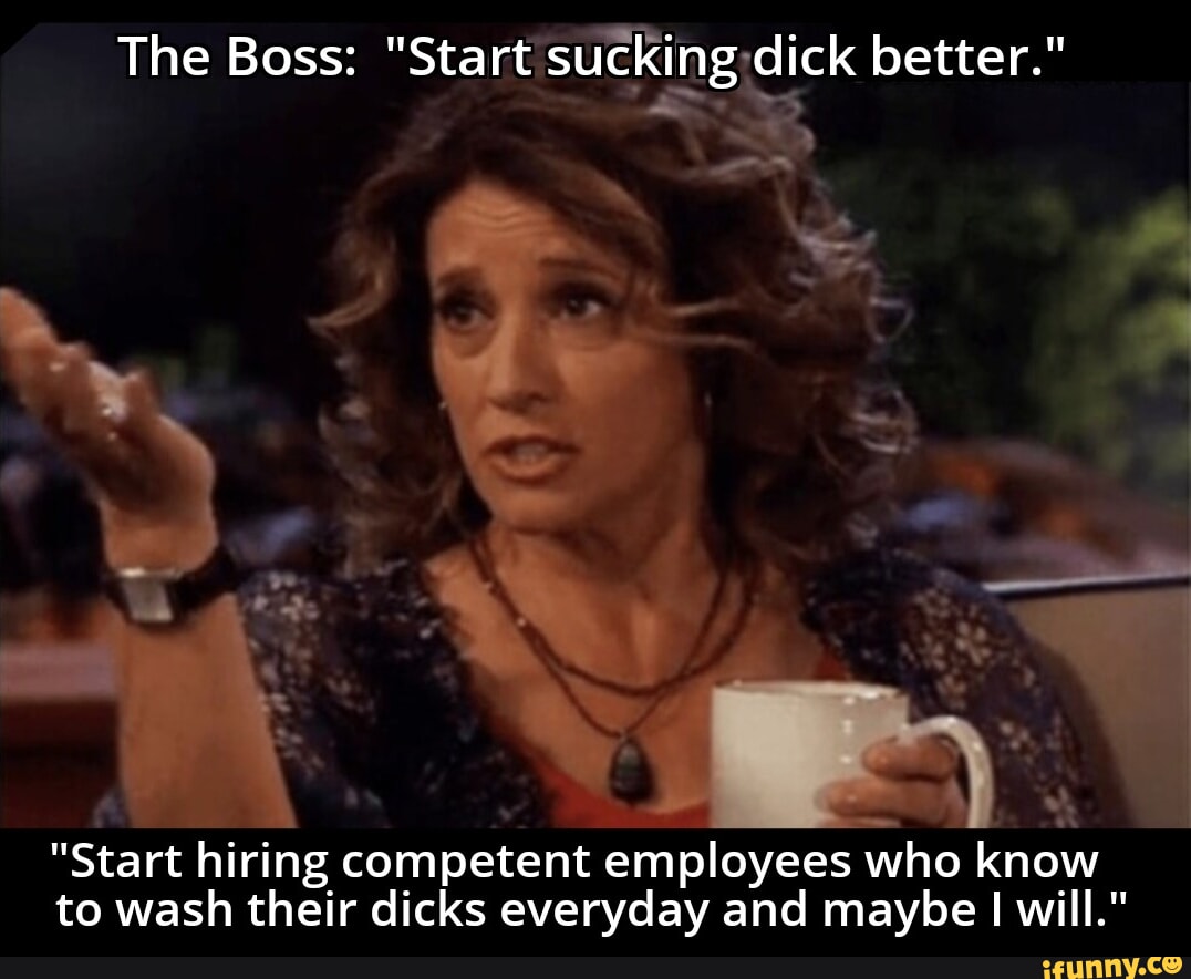 The Boss: "Start sucking dick better." "Start hiring competent