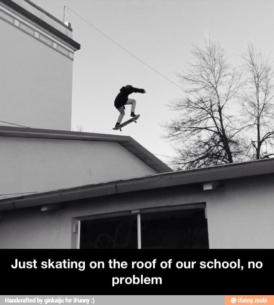 Just skating on the roof of our school, no
problem - Just skating on the roof of our school, no problem