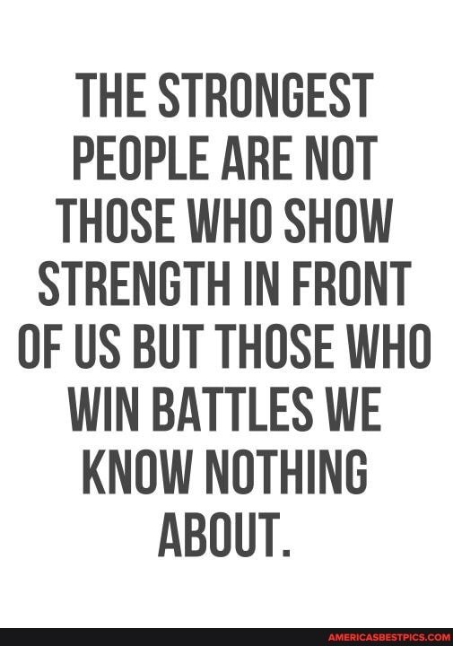 THE STRONGEST PEOPLE ARE NOT THOSE WHO SHOW STRENGTH IN FRONT OF US BUT THOSE WHO WIN BATTLES WE KNOW NOTHING ABOUT.