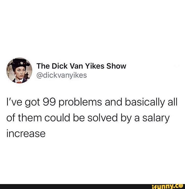 o The Dick Van Yikes Show
@dickvanyikes
I've got 99 problems and basically all
of them could be solved by a salary
increase