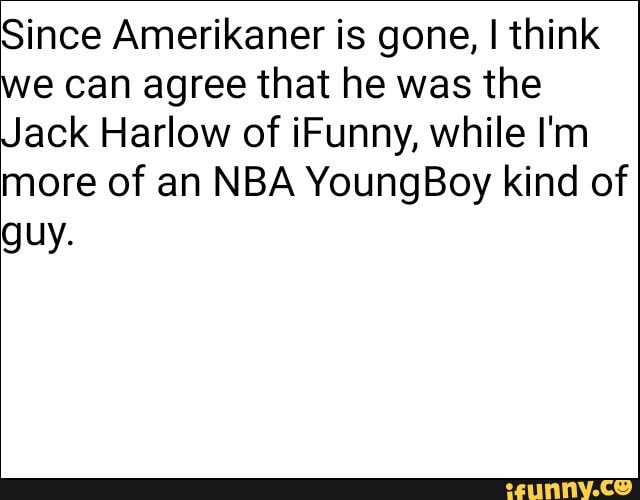 Since Amerikaner is gone, I think we can agree that he was the
Jack Harlow of iFunny, while I'm more of an NBA YoungBoy kind of
guy.