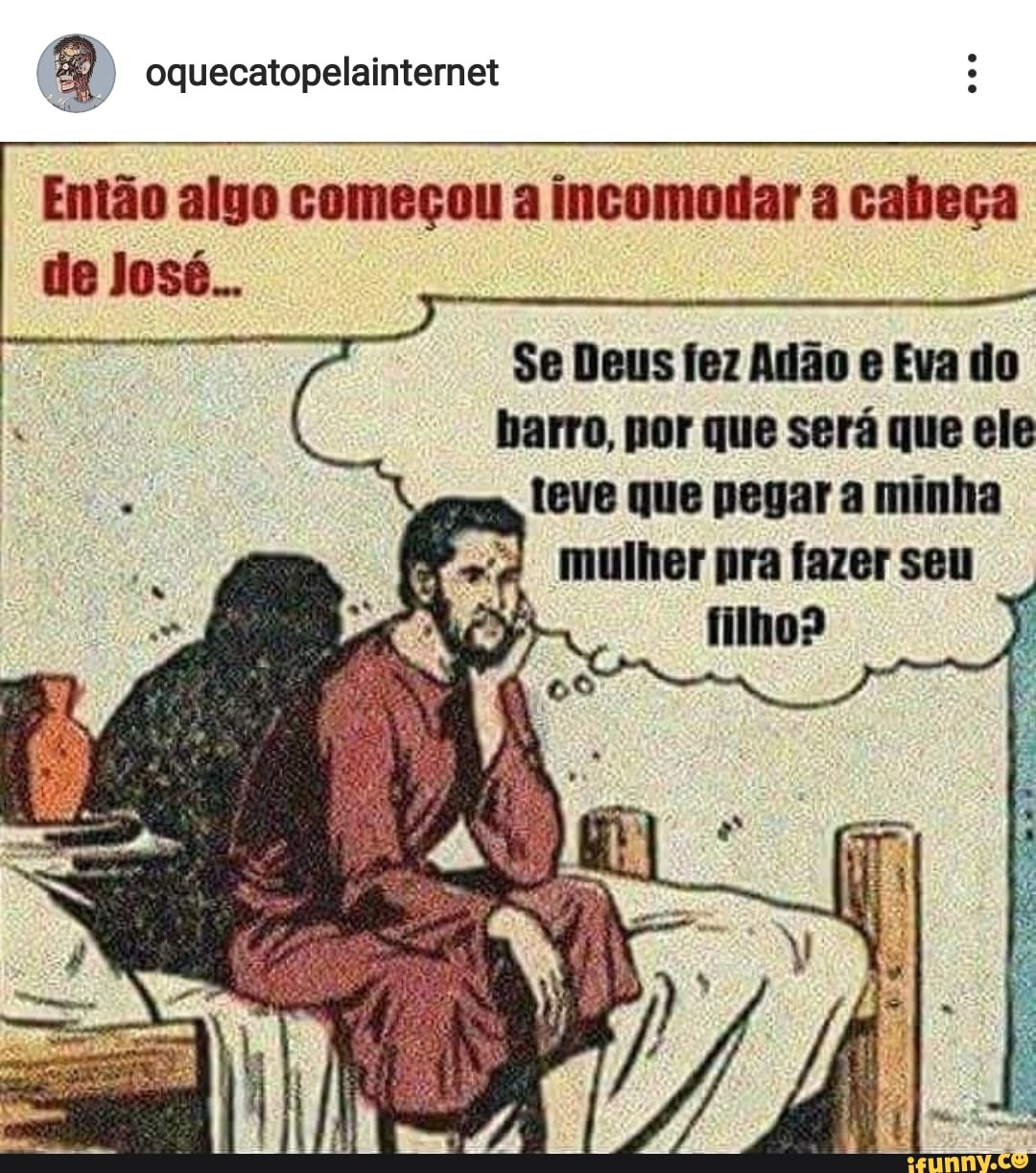 Q oquecatopelainternet
Então algo começou a incomodar a cabeça
Se Deus fez Adão e Eva do
barro, por que será que ele
teve que pegar a minha
mulher pra fazer seu