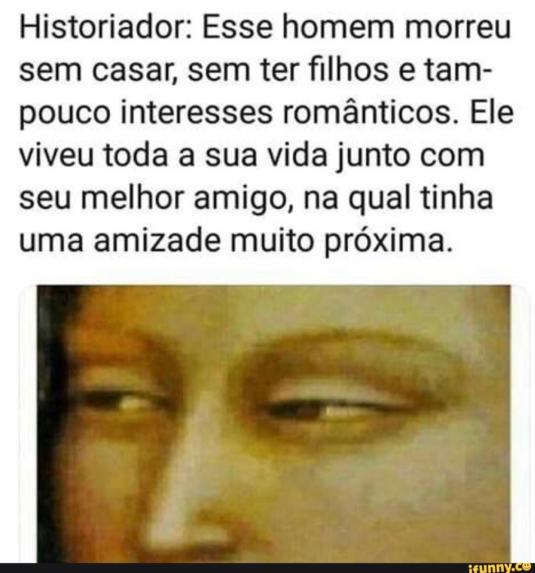 Historiador: Esse homem morreu
sem casar, sem ter filhos e tam-
pouco interesses românticos. Ele
viveu toda a sua vida junto com
seu melhor amigo, na qual tinha
uma amizade muito próxima.