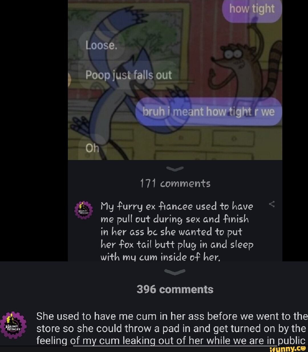 Loose. I Poop just falls out Oh 171 comments My furry ex fiancee used to  have