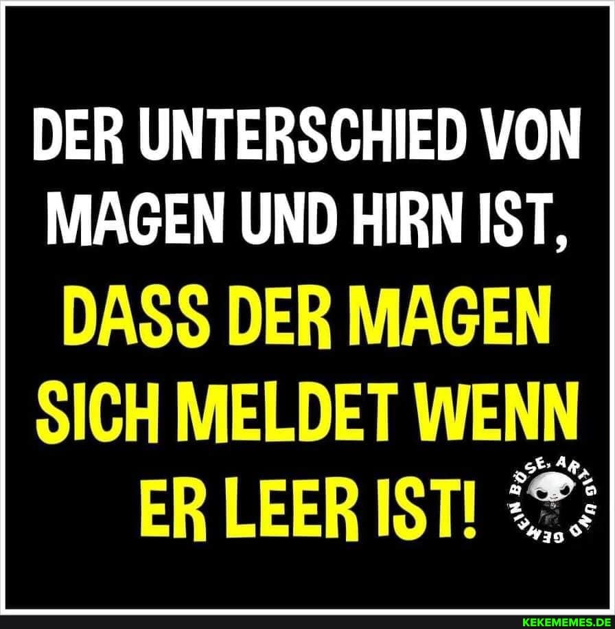 DER UNTERSCHIED VON MAGEN UND HIRN IST,
DASS DER MAGEN SICH MELDET WENN
ER LEER IST!