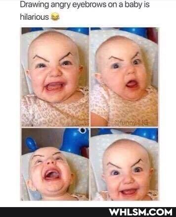 Drawing angry eyebrows on a baby is
hilarious