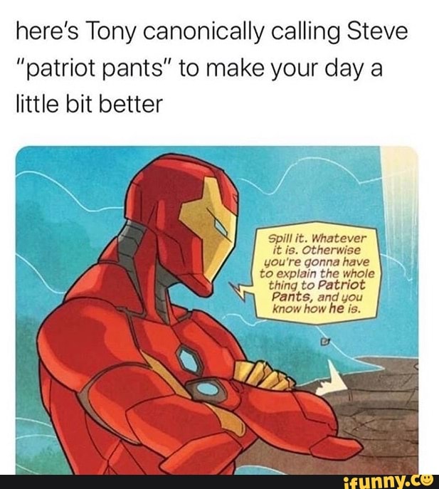 here's Tony canonically calling Steve
"patriot pants" to make your day a
little bit better
Spill it. Whatever
it is. Otherwise
Pants, andyou I
know how he is.