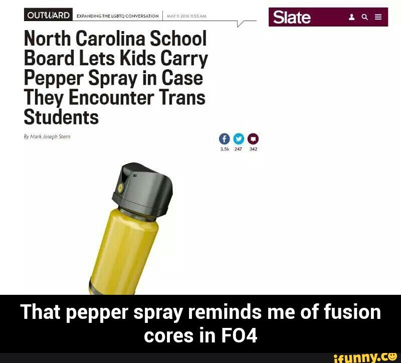 OUT’WARD Safe 1 Q s
North Carolina School
Board Lets Kids Carry
Pepper Spray in Case
They Encounter Trans
Students
That pepper spray reminds me of fusion
cores in F04 - That pepper spray reminds me of fusion cores in FO4