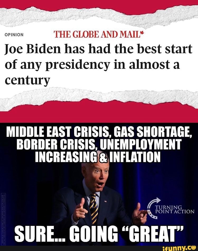 OPINION THE GLO AND MAIL
Joe Biden has had the best start of any presidency in almost a century
MIDDLE EAST CRISIS, GAS SHORTAGE,
BORDER CRISIS, UNEMPLOYMENT
INCREASING INFLATION
INT ACTION SURE... GOING "GREAT"