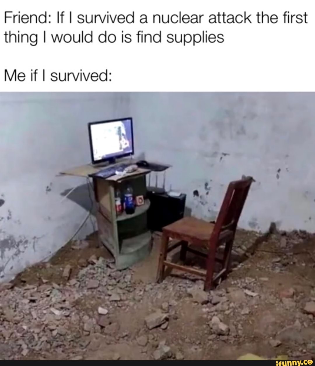 Friend: If I Survived a nuclear attack the first
thing I would do is find supplies
Me if I survived: