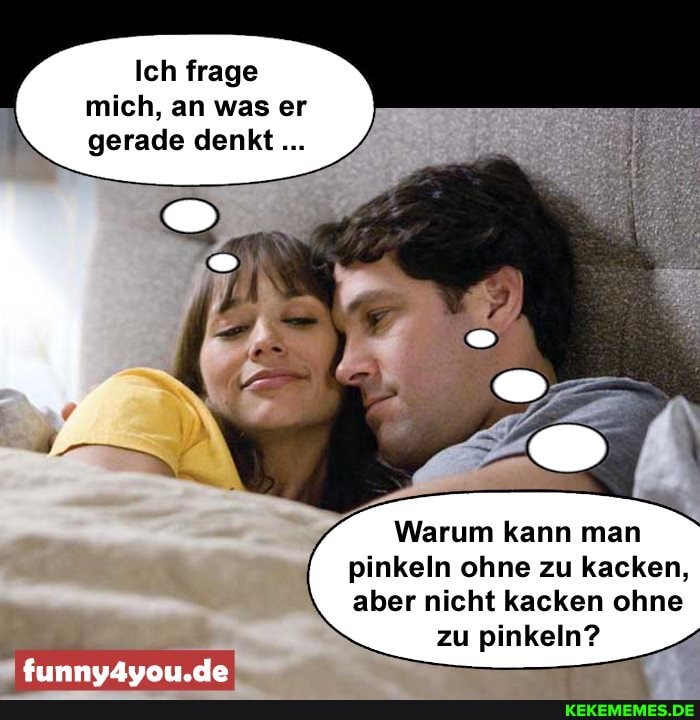 Ich frage mich, an was er gerade denkt
Warum kann man
pinkeln ohne zu kacken, aber nicht kacken ohne zu pinkeln?
de