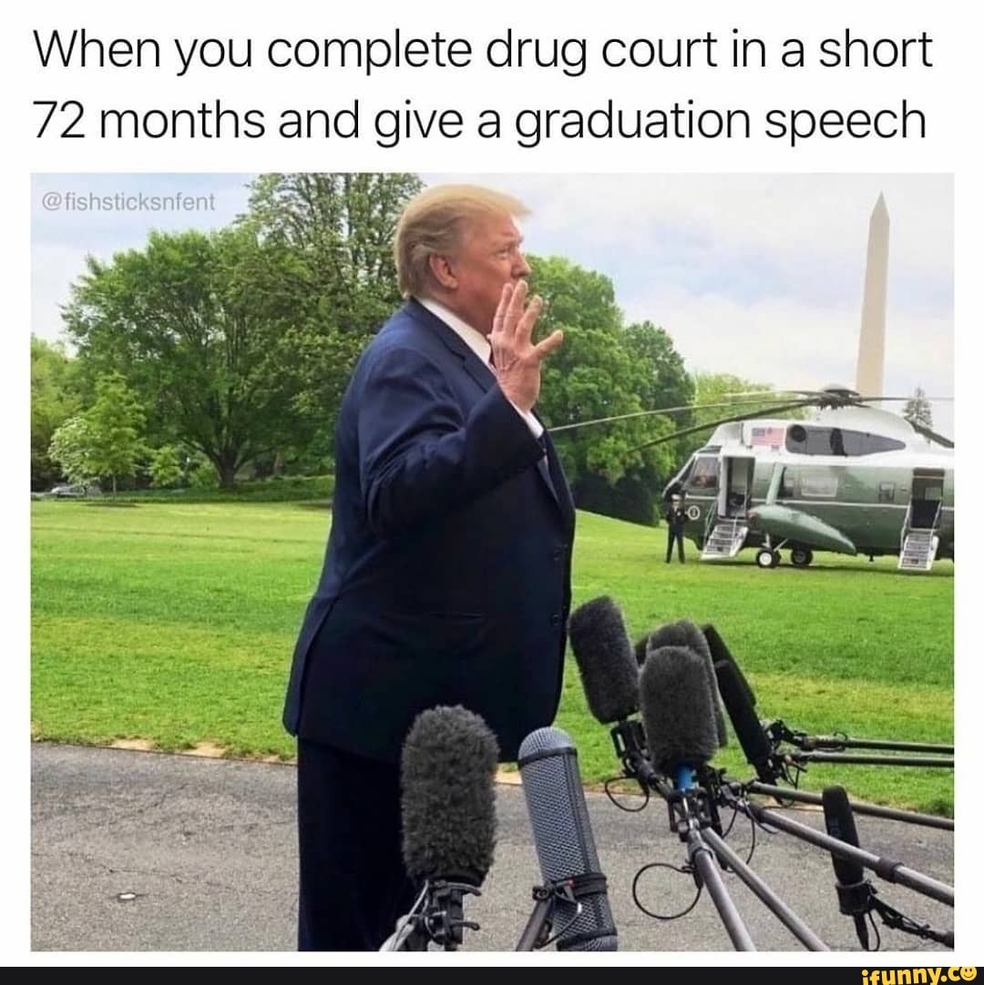 When you complete drug court in a short
72 months and give a graduation speech