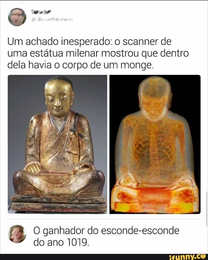 Q
Um achado inesperado: o scanner de
uma estátua milenar mostrou que dentro
dela havia o corpo de um monge.
O ganhador do esconde-esconde
do ano 1019.