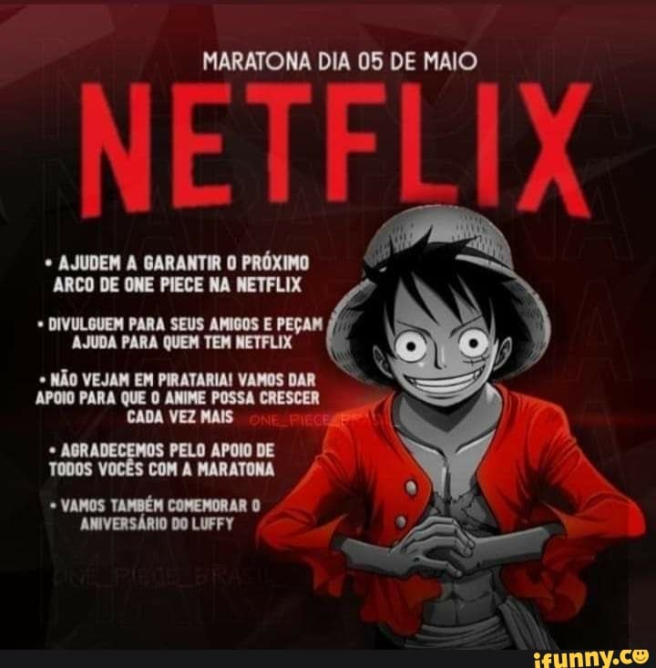 MARATONA DIA 05 DE MAIO
AJUDEM ARCO DE GARANTIR ONE PIECE NA PRÓXIMO NETFLIX
* AJUDEM A GARANTIR O PRÓXIMO
ARCO DE ONE PIECE NA NETFLIX
AJUDA PARA QUEM TEM E AJUDA PARA QUEM TEM METFLIX
NÃO VEJAM EM PIRATARIA! VAMOS DAR APOIO PARA QUE O ANIME POSSA CRESCER CADA VEZ MAIS
ABR PELO APOIO DE TODOS VOCÊS COM A MARATONA
VAMOS TAMBÉM