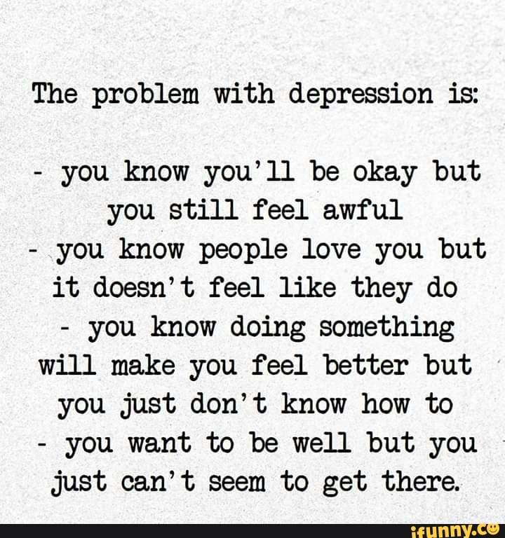 The Problem With Depression Is: You Know You'll Be Okay But You Still 