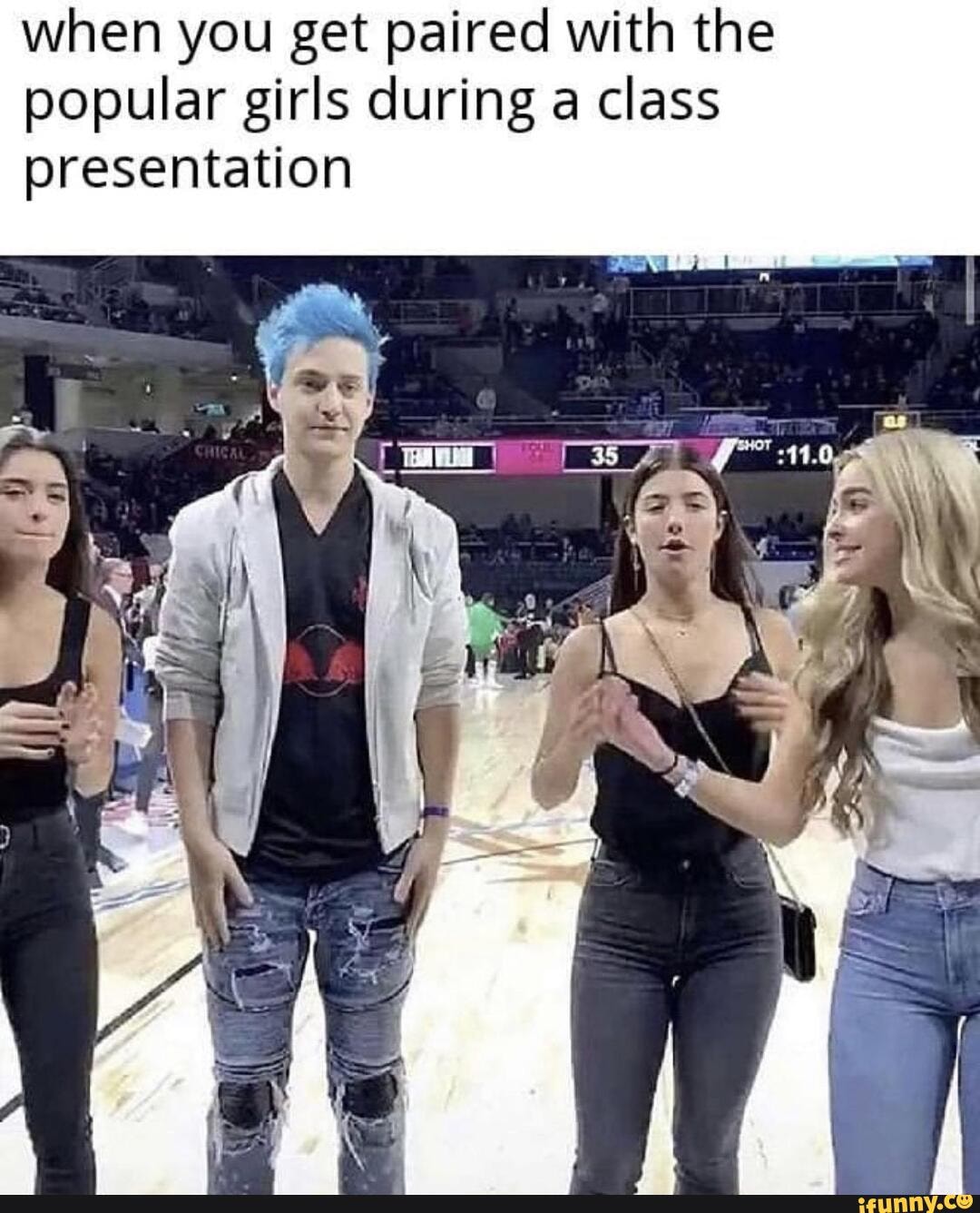 when you get paired with the
popular girls during a class
presentation