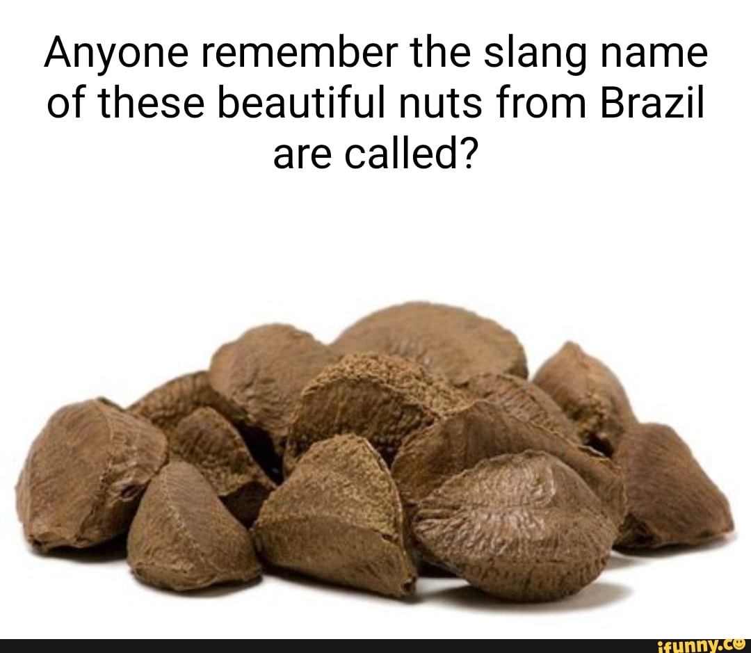 Anyone remember the slang name of these beautiful nuts from Brazil are called? iFunny