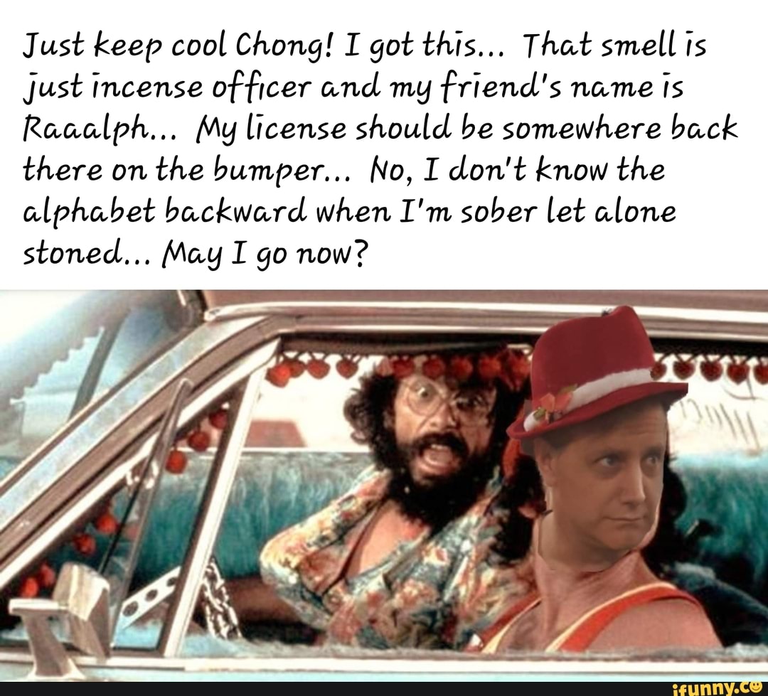 Just keep cool Chong! I got this... That smell ts just incense officer ...