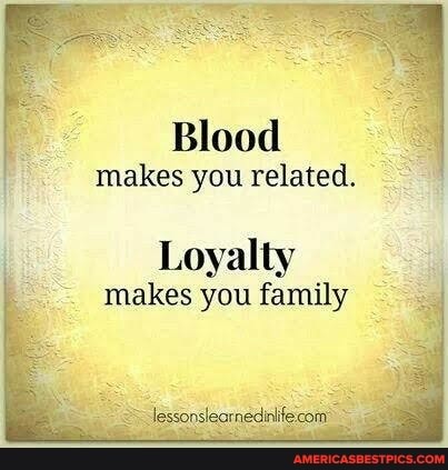 Blood
makes you related.
Loyalty
makes you family