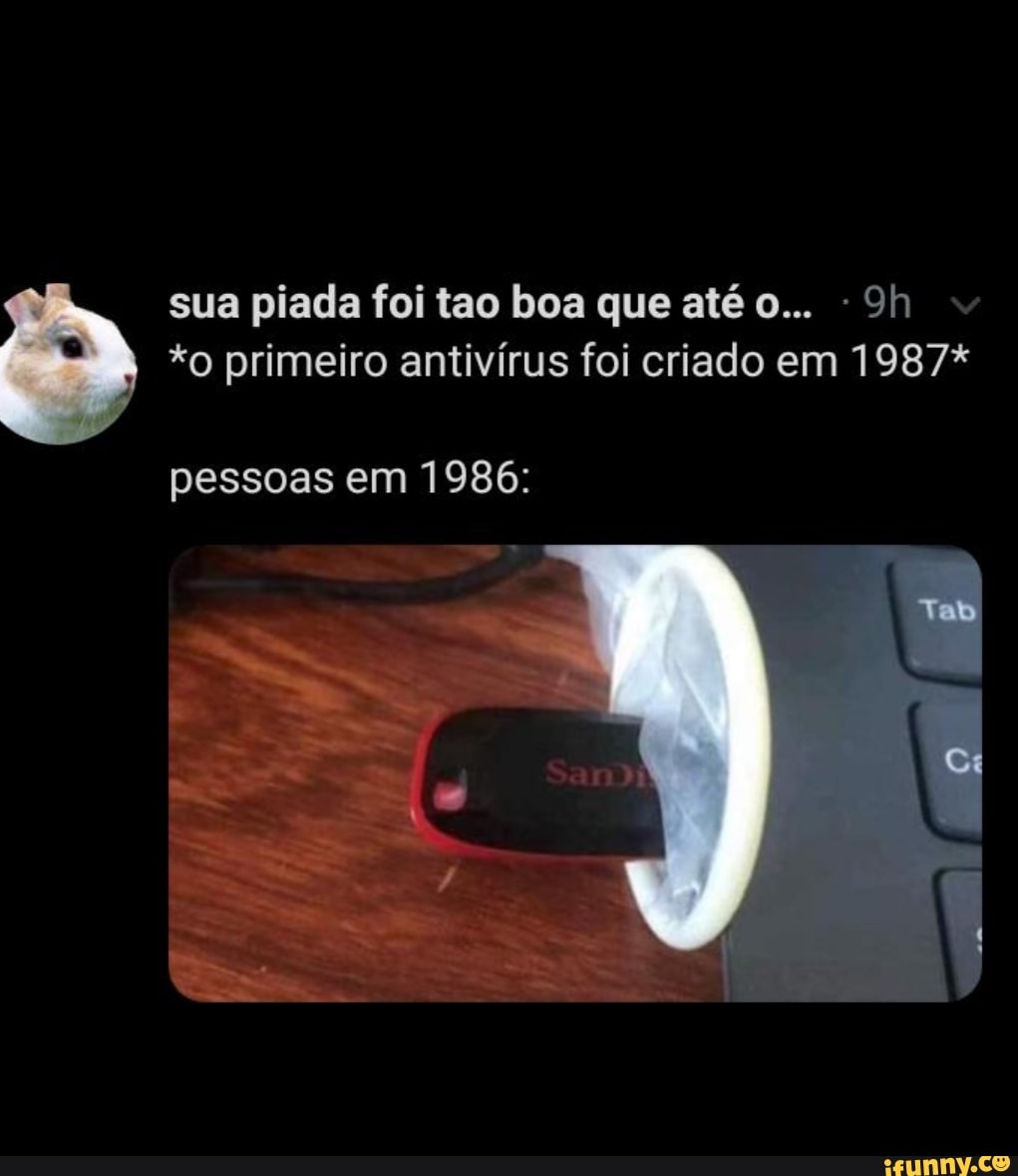 sua piada foi tao boa que até 0... 9h
*o primeiro antivírus foi criado em 1987*
pessoas em 1986:
