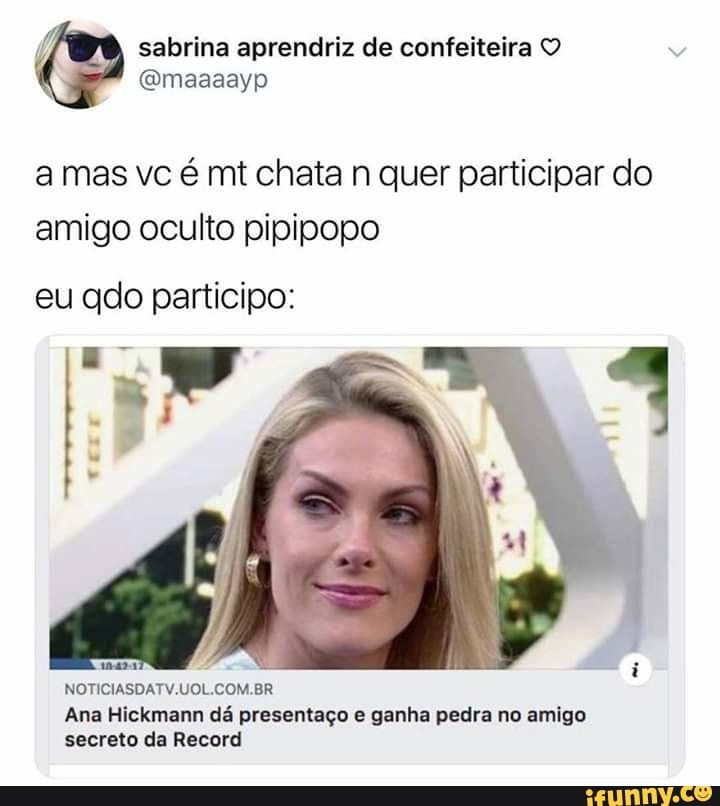 amas ve é mt chata n quer participar do
amigo oculto pipipopo
eu qdo participo:
NOTICIASDATV.UOL.COM.BR
Ana Hickmann dá presentaço e ganha pedra no amigo
secreto da Record