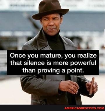 Once you mature, you realize that silence is more powerful than proving a point.