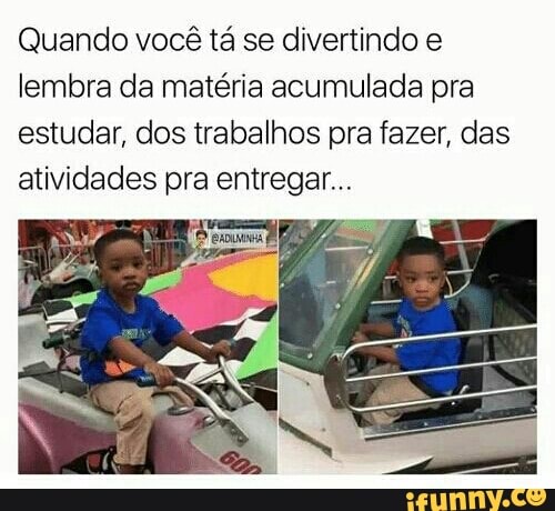 Quando você tá se divertindo e
lembra da matéria acumulada pra
estudar, dos trabalhos pra fazer, das
atividades pra entregar.