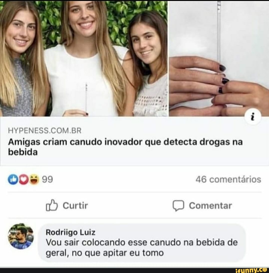 HYPENESS COM BR
eN,
Amigas criam canudo inovador que detecta drogas na bebida
005 99 46 comentários
Curtir Comentar
Rodriigo Luiz
Vou sair colocando esse canudo na bebida de geral, no que apitar eu tomo