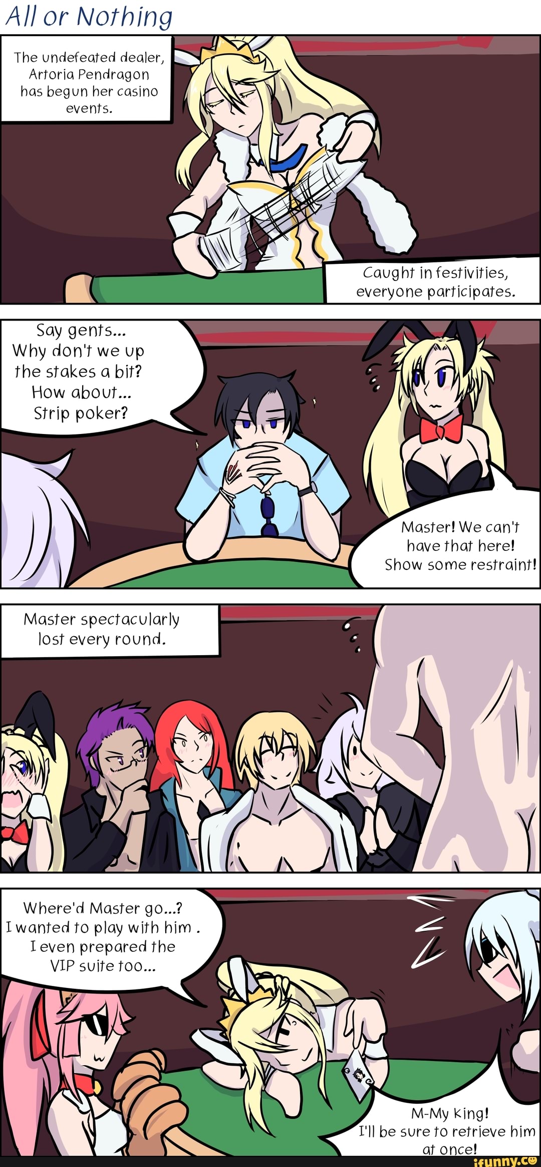 All or Nothing
The undefeated dealer, LS
Artoria Pendragon A
has begun her casino
events.
Caught in festivities,
Why don't we up
the stakes a bif?
Strip poker?
Master! We can't
have that here!
Show some restraint!
play
Leven prepared the