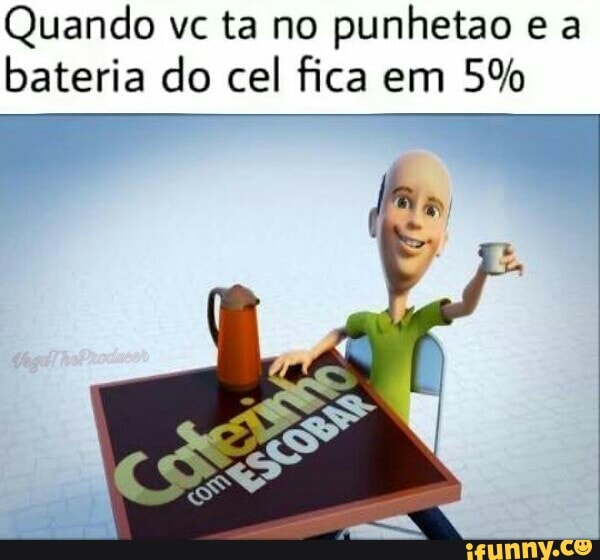 Quando vc ta no
punhetao e a
bateria do cel fica em 5%