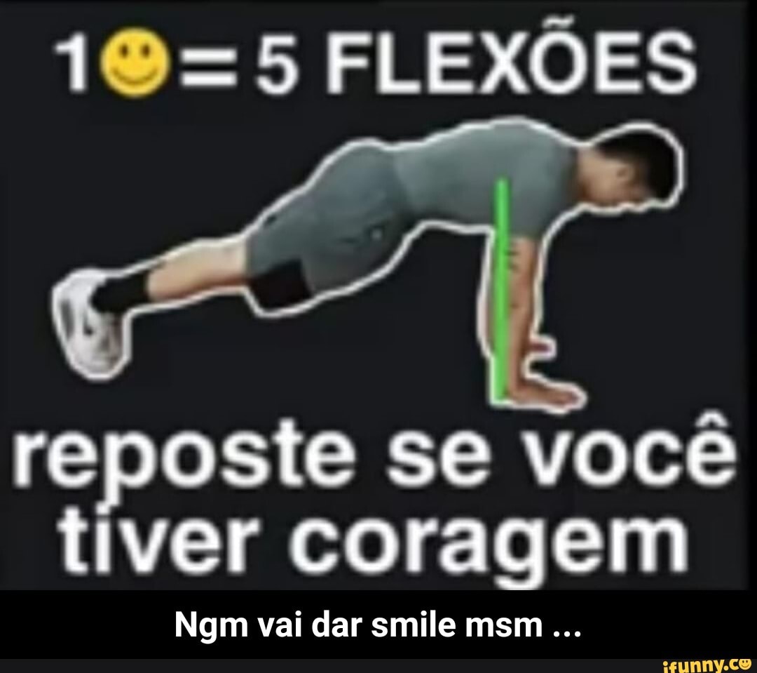 FLEXÕES
reposte se você tiver Ngm coragem
Ngm vai dar smile msm. - Ngm vai dar smile msm ...