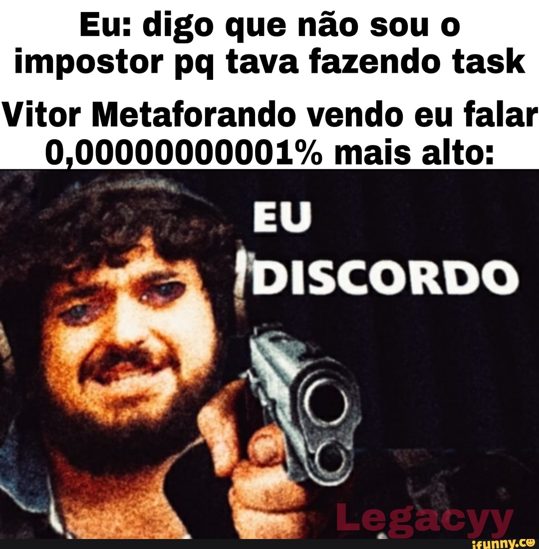 Eu: digo que não sou o impostor pq tava fazendo task
Vitor Metaforando vendo eu fala
0,00000000001% mais alto:
EU
'DISCORDO