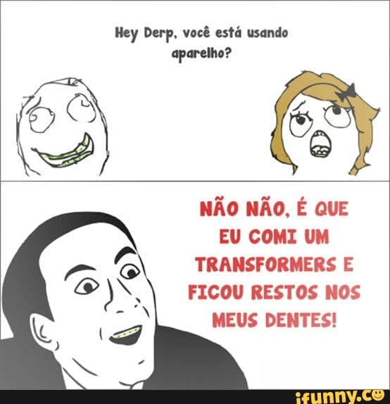 Hey Derp, você está usando aparelho?
NÃO NÃO, É QUE EU COMI UM TRANSFORMERS E FICOU RESTOS NOS MEUS DENTES!