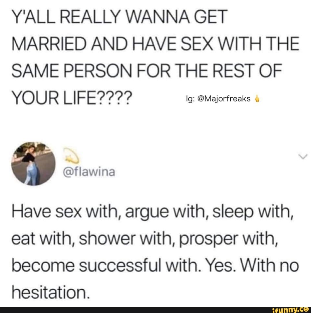 YALL REALLY WANNA GET MARRIED AND HAVE SEX WITH THE SAME PERSON FOR THE REST