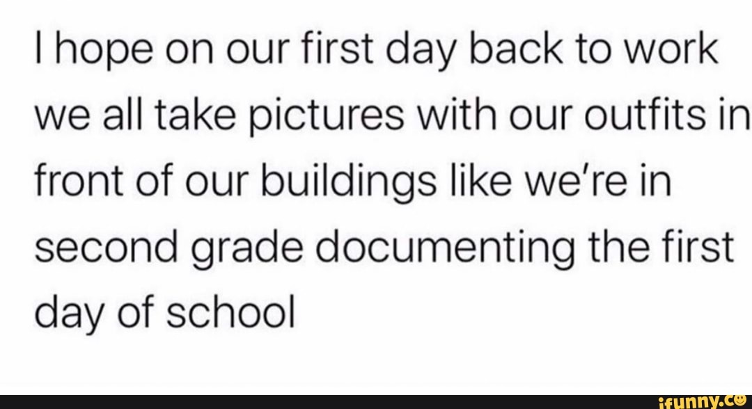 I hope on our first day back to work
we all take pictures with our outfits in
front of our buildings like we're in
second grade documenting the first
day of school