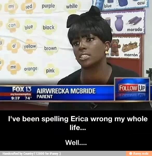 I've been spelling Erica wrong my whole - Well....