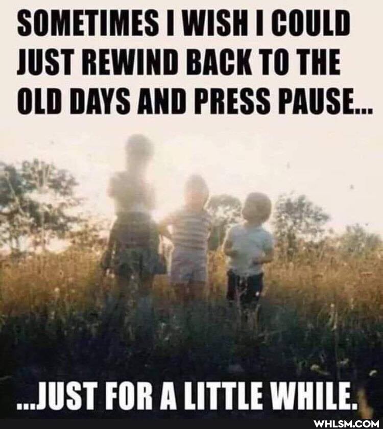 SOMETIMES I WISH COULD JUST REWIND BACK TO THE OLD DAYS AND PRESS PAUSE...
"INST
FAR ALITTLE WHILE.