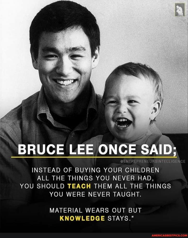 BRUCE LEE ONCE SAID;
INSTEAD OF BUYING YOUR CHILDREN ALL THE THINGS YOU NEVER HAD,
YOU SHOULD TEACH THEM ALL THE THINGS YOU WERE NEVER TAUGHT.
MATERIAL WEARS OUT BUT KNOWLEDGE STAYS."