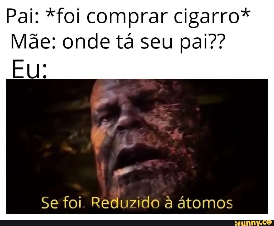 Pai: *foi comprar cigarro*
Mãe: onde tá seu pai??
Se foi. Reduzido a atomos