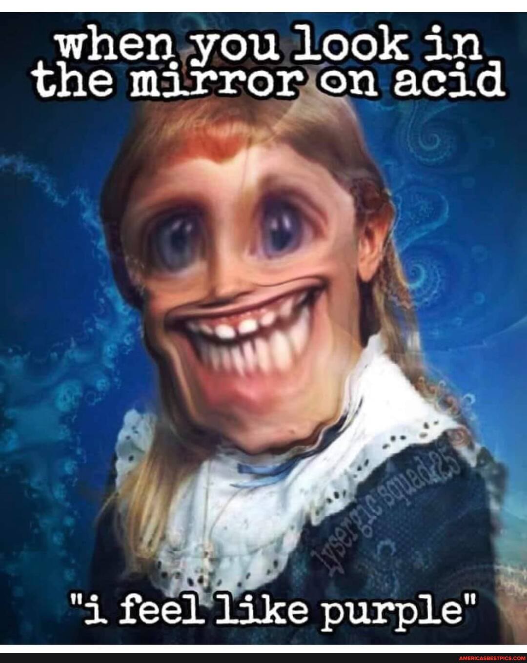 when you Look in the mirror on acid
of
"4 feel like purple'