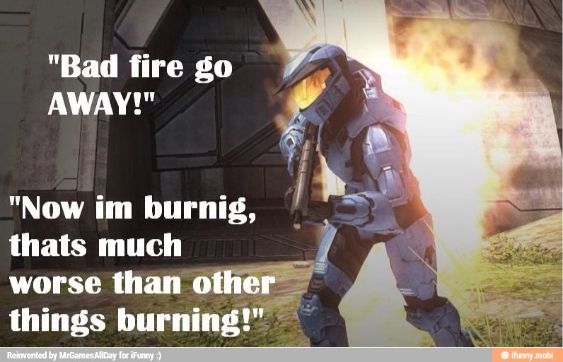 "Bad fire go
"Now im burnig,
thats much
worse than oi = ig
things
burning!"