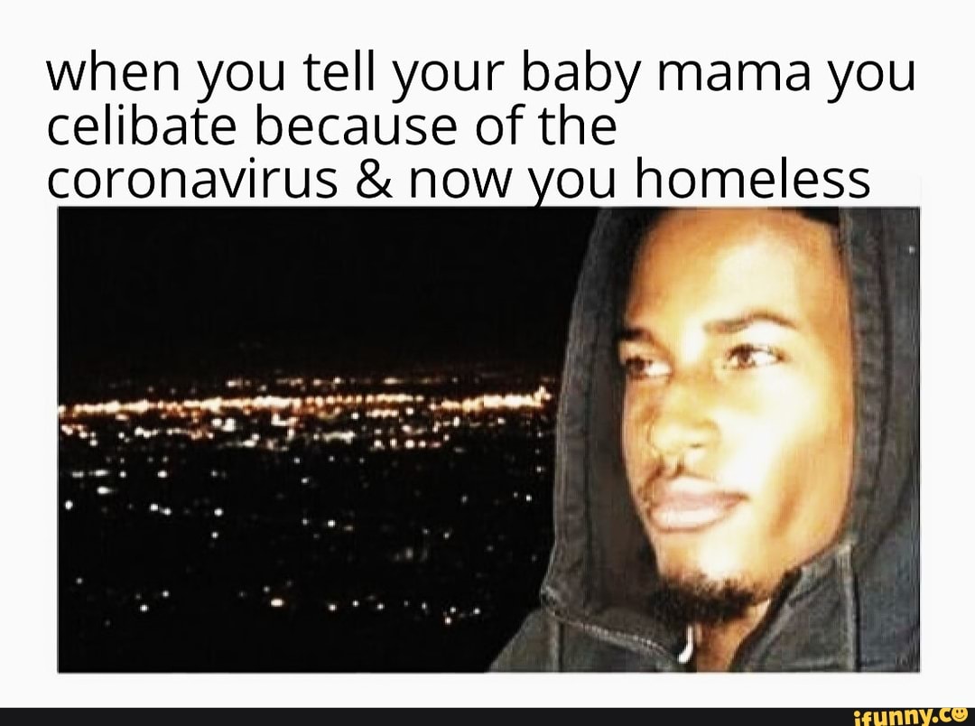 when you tell your baby mama you
celibate because of the
coronavirus now you homeless