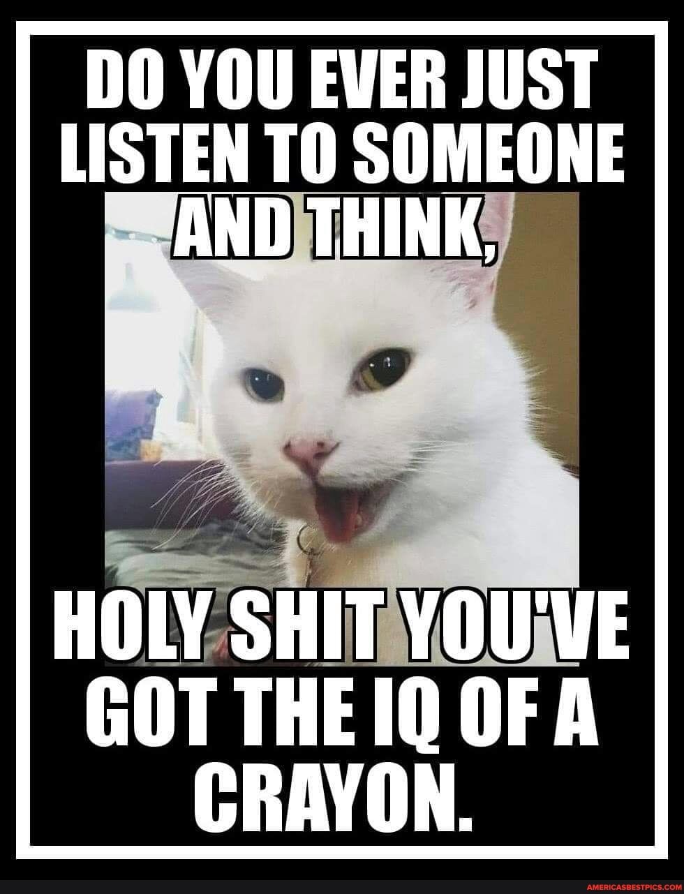 DO YOU EVER JUST LISTEN TO SOMEONE
AND THINK
HOLY SHIT YOU'VE GOT THE OF CRAYON.
