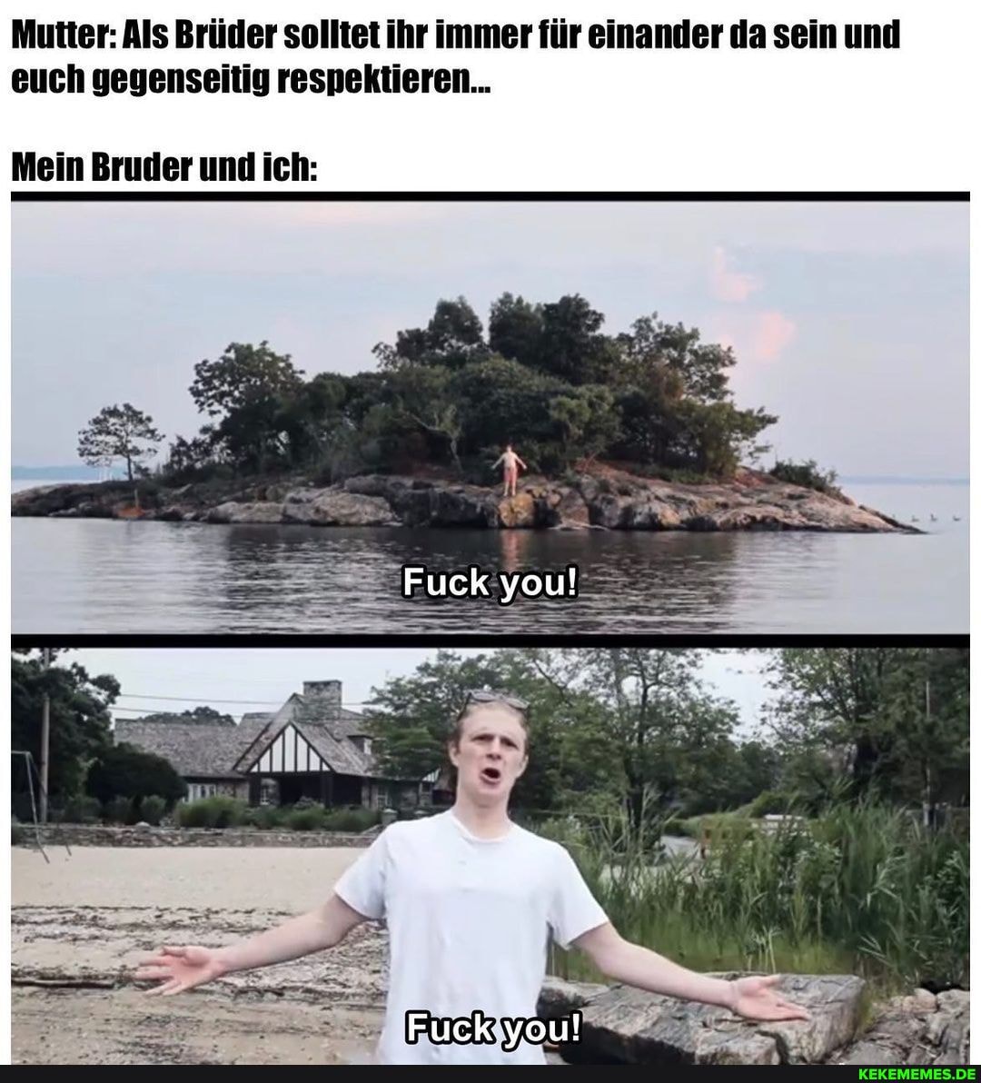 Mutter: Als Brüder solltet ihr immer für einander da sein und euch gegenseitig respektieren...
Fuck you!
Fuck you!