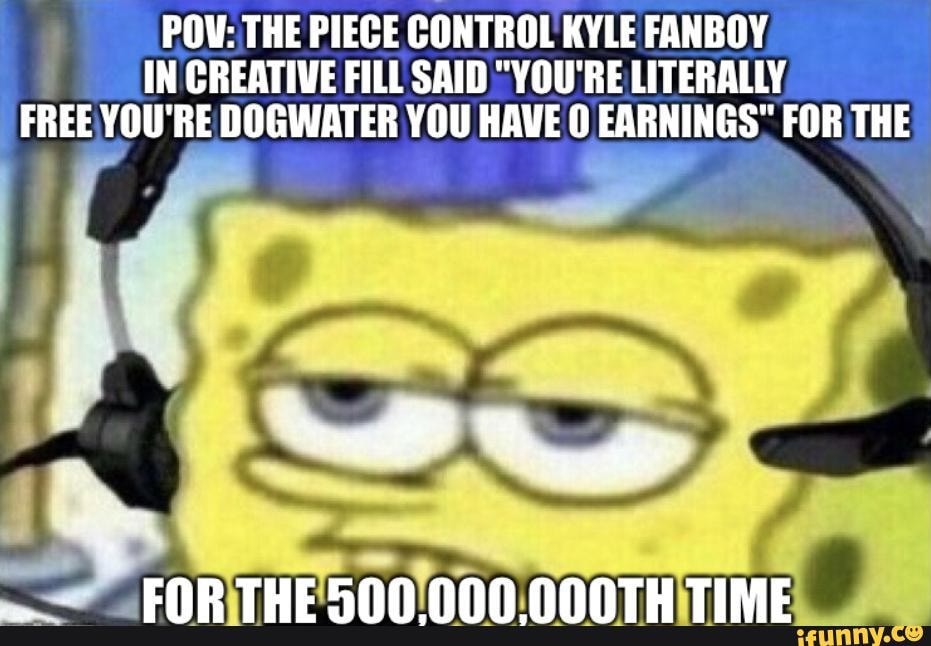Pow The Piece Control Kyle Fanboy In Creative Fill Said You Re Literally Free You Re Dogwater You Have Earnings For The Tue