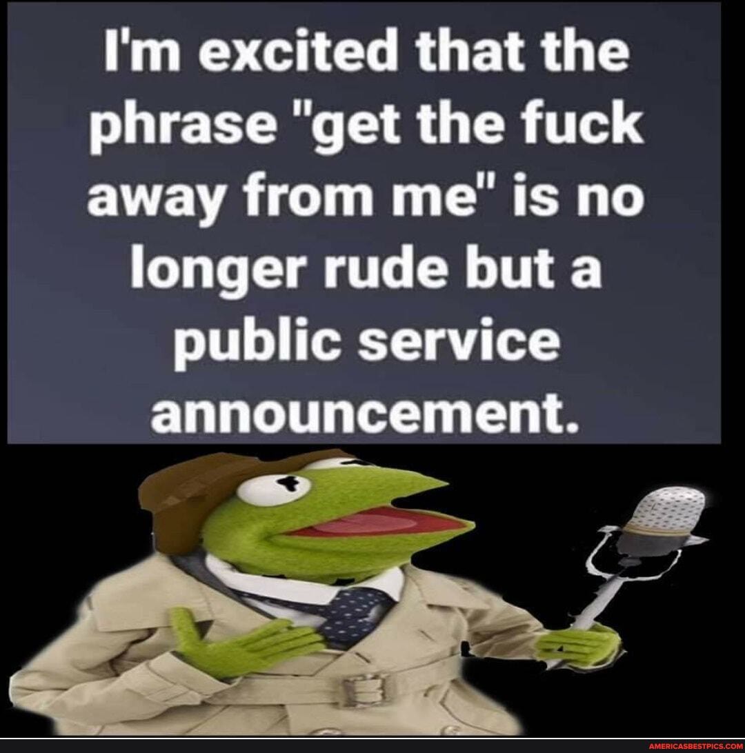 I'm excited that the phrase "get the fuck away from me" is no
longer rude but a public service announcement.