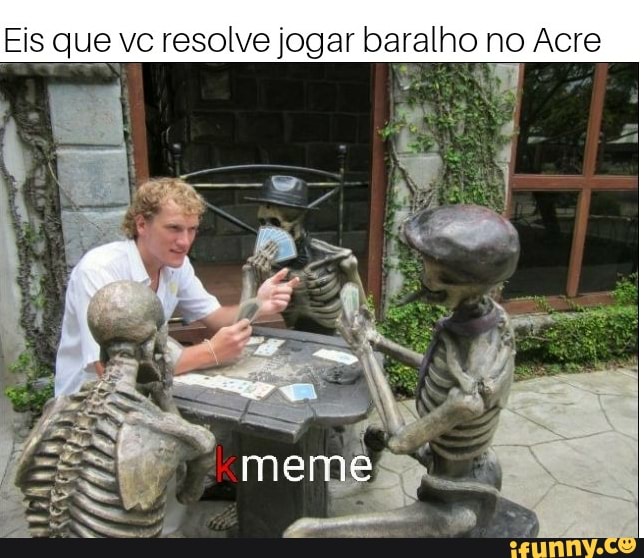 Eis que vc resolve jogar baralho no Acre
